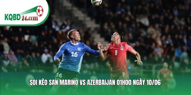 Soi kèo bóng đá San Marino vs Azerbaijan | 01h00 ngày 10/06