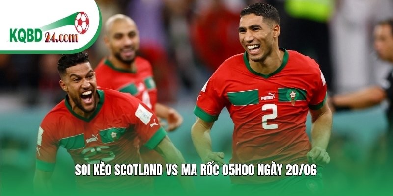Soi kèo bóng đá Scotland vs Ma Rốc | 05h00 ngày 20/06