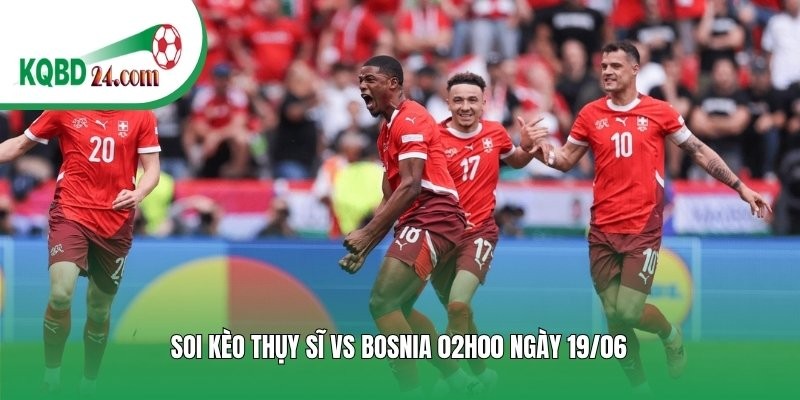 Soi kèo bóng đá Thụy Sĩ vs Bosnia | 02h00 ngày 19/06
