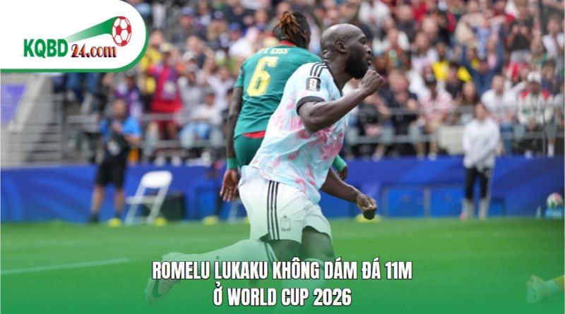 Romelu Lukaku không dám đá 11m ở World Cup 2026